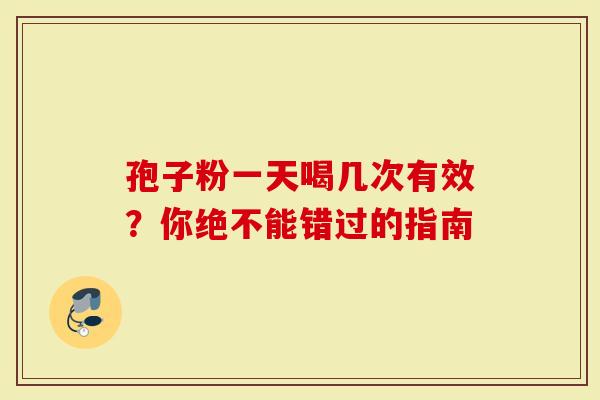 孢子粉一天喝几次有效？你绝不能错过的指南