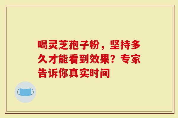 喝灵芝孢子粉，坚持多久才能看到效果？专家告诉你真实时间