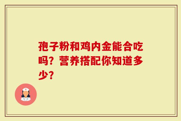 孢子粉和鸡内金能合吃吗？营养搭配你知道多少？