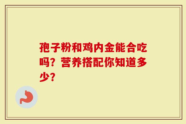 孢子粉和鸡内金能合吃吗？营养搭配你知道多少？