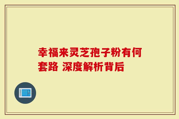 幸福来灵芝孢子粉有何套路 深度解析背后