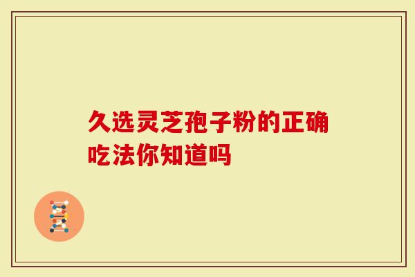 久选灵芝孢子粉的正确吃法你知道吗