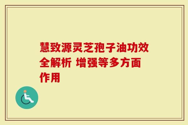 慧致源灵芝孢子油功效全解析 增强等多方面作用