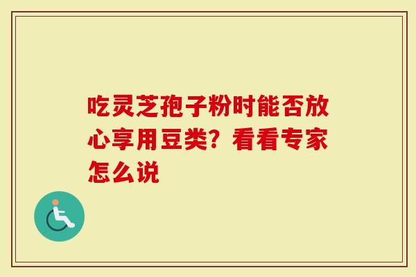 吃灵芝孢子粉时能否放心享用豆类？看看专家怎么说