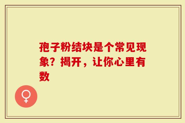 孢子粉结块是个常见现象？揭开，让你心里有数