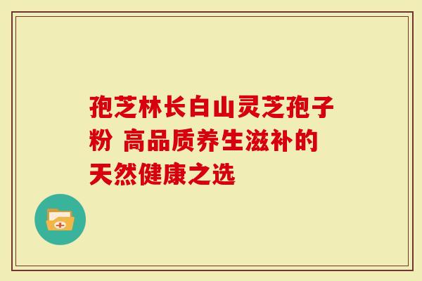 孢芝林长白山灵芝孢子粉 高品质养生滋补的天然健康之选