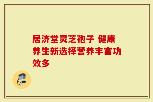 居济堂灵芝孢子 健康养生新选择营养丰富功效多