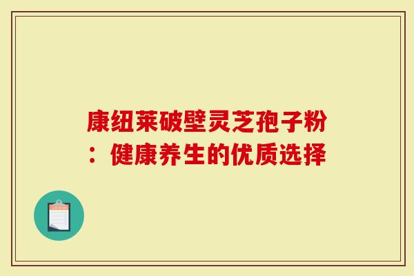 康纽莱破壁灵芝孢子粉：健康养生的优质选择