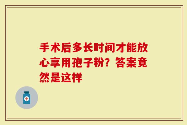 手术后多长时间才能放心享用孢子粉？答案竟然是这样