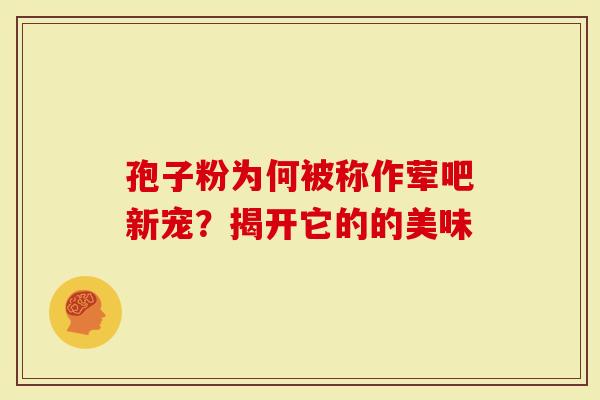 孢子粉为何被称作荤吧新宠？揭开它的的美味