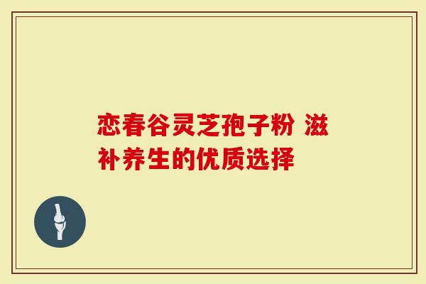 恋春谷灵芝孢子粉 滋补养生的优质选择