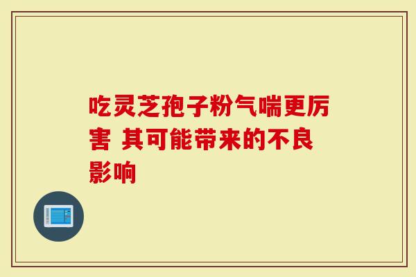 吃灵芝孢子粉气喘更厉害 其可能带来的不良影响