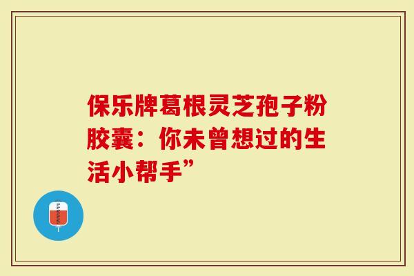 保乐牌葛根灵芝孢子粉胶囊：你未曾想过的生活小帮手”